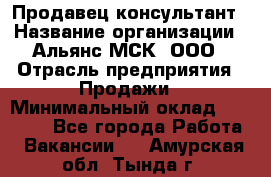 Продавец-консультант › Название организации ­ Альянс-МСК, ООО › Отрасль предприятия ­ Продажи › Минимальный оклад ­ 25 000 - Все города Работа » Вакансии   . Амурская обл.,Тында г.